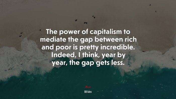 The power of capitalism to mediate the gap between rich and poor is pretty incredible. Indeed, I think, year by year, the gap gets less. | Bill Gates quote
