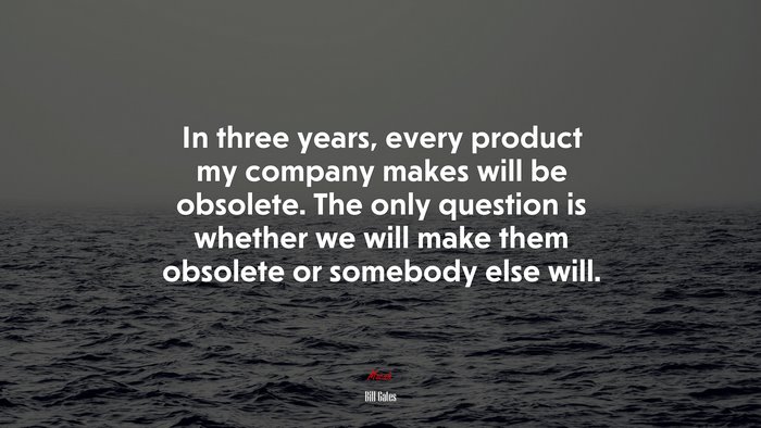 In three years, every product my company makes will be obsolete. The only question is whether we will make them obsolete or somebody else will. | Bill Gates quote
