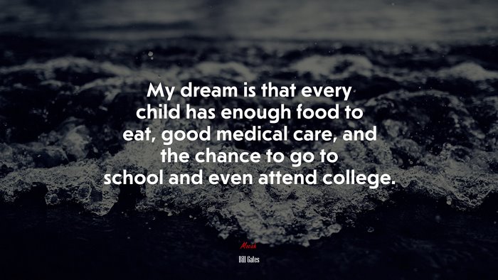 My dream is that every child has enough food to eat, good medical care, and the chance to go to school and even attend college. | Bill Gates quote