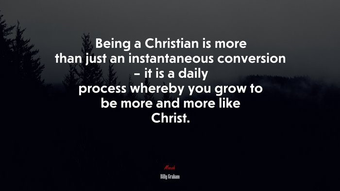 Being a Christian is more than just an instantaneous conversion – it is a daily process whereby you grow to be more and more like Christ. | Billy Graham quote