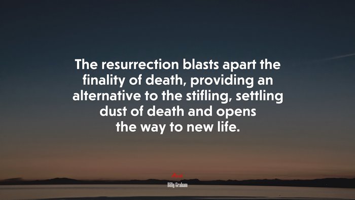 The resurrection blasts apart the finality of death, providing an alternative to the stifling, settling dust of death and opens the way to new life. | Billy Graham quote
