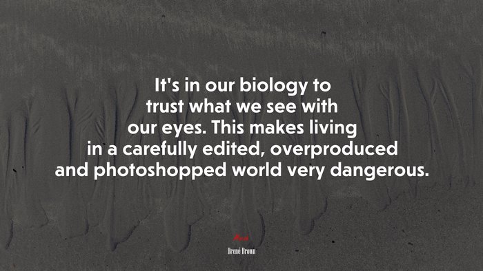 It’s in our biology to trust what we see with our eyes. This makes living in a carefully edited, overproduced and photoshopped world very dangerous. | Brené Brown quote