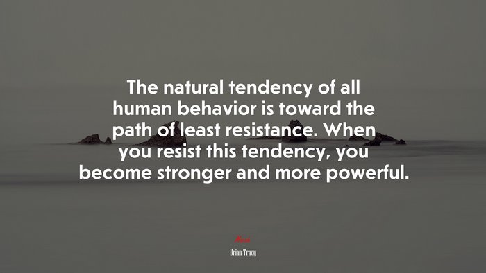 The natural tendency of all human behavior is toward the path of least resistance. When you resist this tendency, you become stronger and more powerful. | Brian Tracy quote