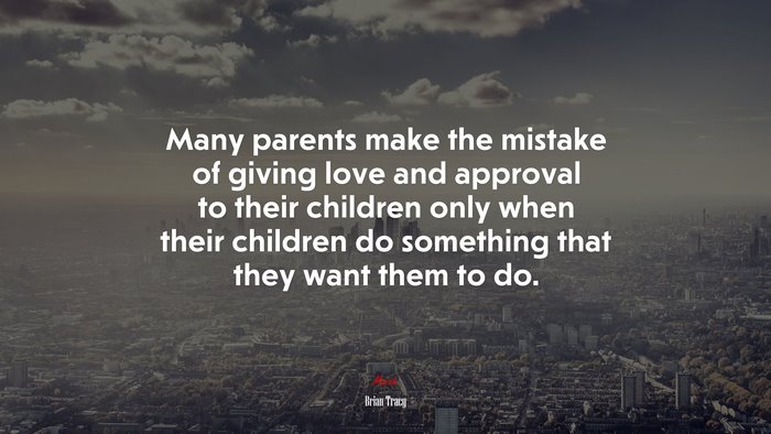 Many parents make the mistake of giving love and approval to their children only when their children do something that they want them to do. | Brian Tracy quote