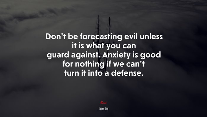 Don’t be forecasting evil unless it is what you can guard against. Anxiety is good for nothing if we can’t turn it into a defense. | Bruce Lee quote