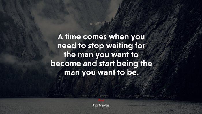 A time comes when you need to stop waiting for the man you want to become and start being the man you want to be. | Bruce Springsteen quote