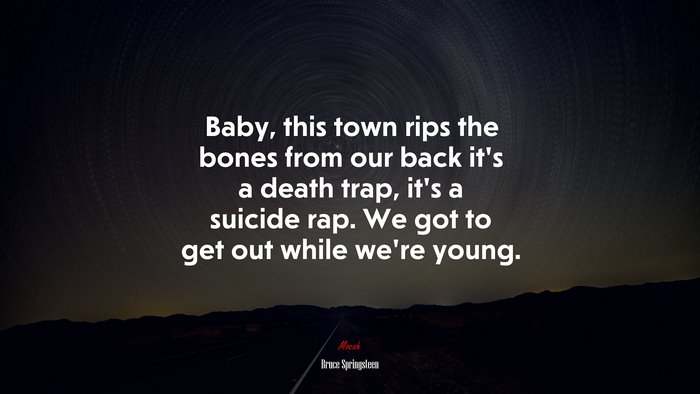 Baby, this town rips the bones from our back it’s a death trap, it’s a suicide rap. We got to get out while we’re young. | Bruce Springsteen quote