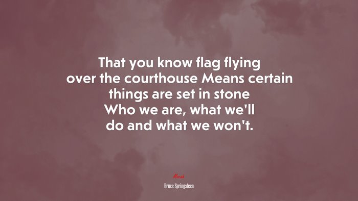 That you know flag flying over the courthouse Means certain things are set in stone Who we are, what we’ll do and what we won’t. | Bruce Springsteen quote
