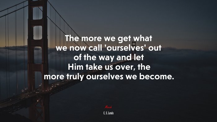 The more we get what we now call ‘ourselves’ out of the way and let Him take us over, the more truly ourselves we become. | C. S. Lewis quote