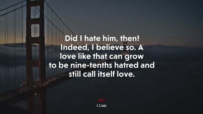 Did I hate him, then? Indeed, I believe so. A love like that can grow to be nine-tenths hatred and still call itself love. | C. S. Lewis quote