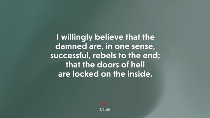 I willingly believe that the damned are, in one sense, successful, rebels to the end; that the doors of hell are locked on the inside. | C. S. Lewis quote