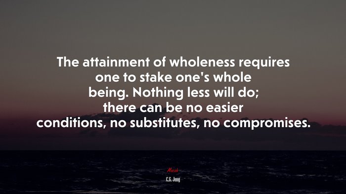 The attainment of wholeness requires one to stake one’s whole being. Nothing less will do; there can be no easier conditions, no substitutes, no compromises. | C.G. Jung quote