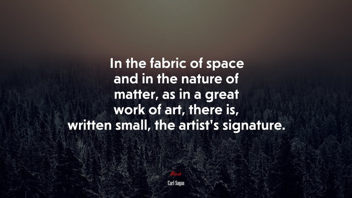 In the fabric of space and in the nature of matter, as in a great work of art, there is, written small, the artist’s signature. | Carl Sagan quote
