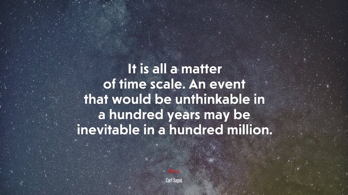 It is all a matter of time scale. An event that would be unthinkable in a hundred years may be inevitable in a hundred million. | Carl Sagan quote