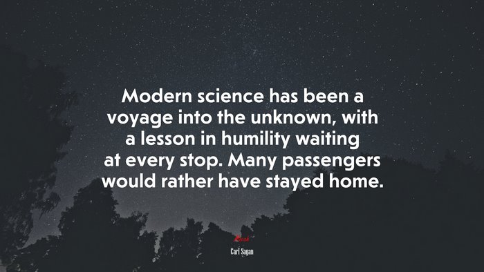 Modern science has been a voyage into the unknown, with a lesson in humility waiting at every stop. Many passengers would rather have stayed home. | Carl Sagan quote