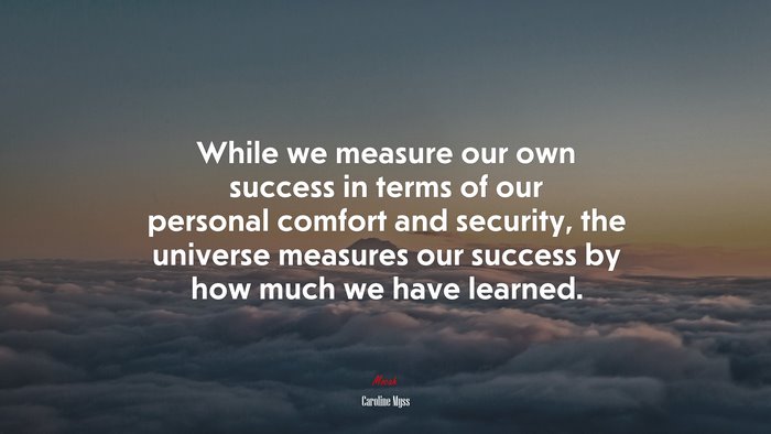 While we measure our own success in terms of our personal comfort and security, the universe measures our success by how much we have learned. | Caroline Myss quote