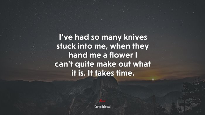 I’ve had so many knives stuck into me, when they hand me a flower I can’t quite make out what it is. It takes time. | Charles Bukowski quote