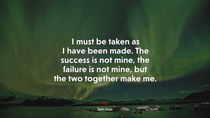 I must be taken as I have been made. The success is not mine, the failure is not mine, but the two together make me. | Charles Dickens quote