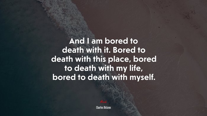 And I am bored to death with it. Bored to death with this place, bored to death with my life, bored to death with myself. | Charles Dickens quote