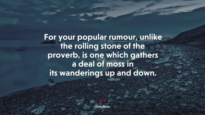 For your popular rumour, unlike the rolling stone of the proverb, is one which gathers a deal of moss in its wanderings up and down. | Charles Dickens quote