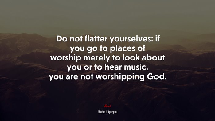 Do not flatter yourselves: if you go to places of worship merely to look about you or to hear music, you are not worshipping God. | Charles H. Spurgeon quote