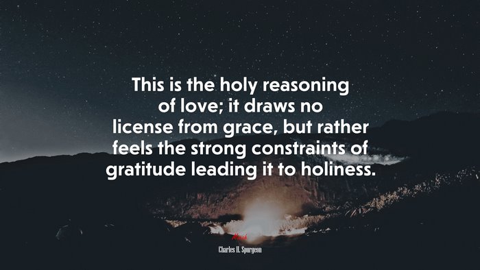 This is the holy reasoning of love; it draws no license from grace, but rather feels the strong constraints of gratitude leading it to holiness. | Charles H. Spurgeon quote