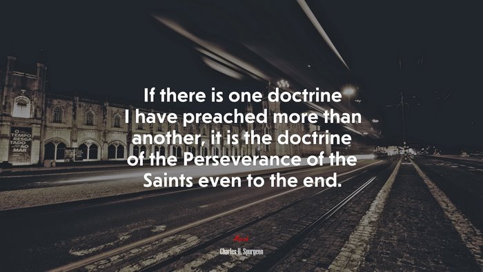 If there is one doctrine I have preached more than another, it is the doctrine of the Perseverance of the Saints even to the end. | Charles H. Spurgeon quote