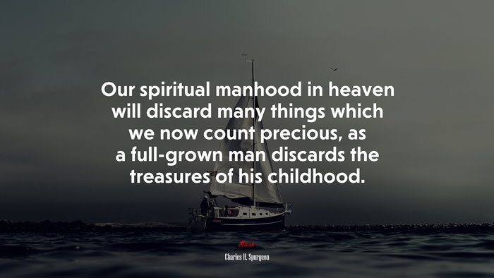Our spiritual manhood in heaven will discard many things which we now count precious, as a full-grown man discards the treasures of his childhood. | Charles H. Spurgeon quote
