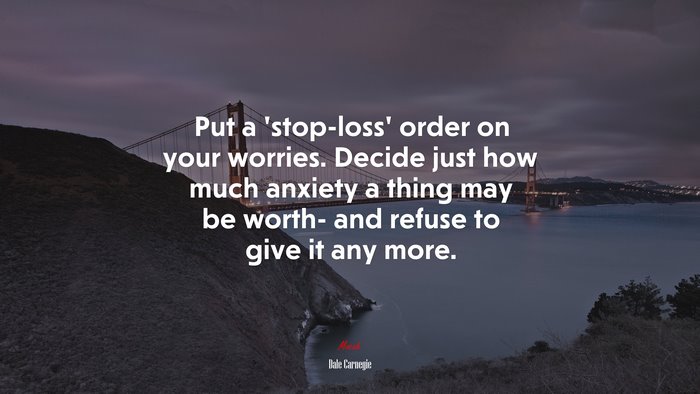 Put a ‘stop-loss’ order on your worries. Decide just how much anxiety a thing may be worth- and refuse to give it any more. | Dale Carnegie quote