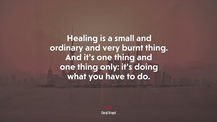 Healing is a small and ordinary and very burnt thing. And it’s one thing and one thing only: it’s doing what you have to do. | Cheryl Strayed quote