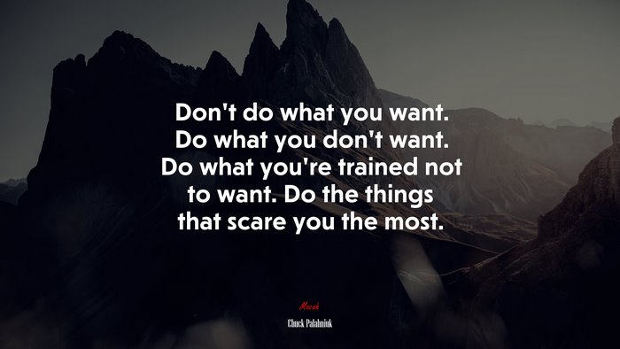 Don’t do what you want. Do what you don’t want. Do what you’re trained not to want. Do the things that scare you the most. | Chuck Palahniuk quote