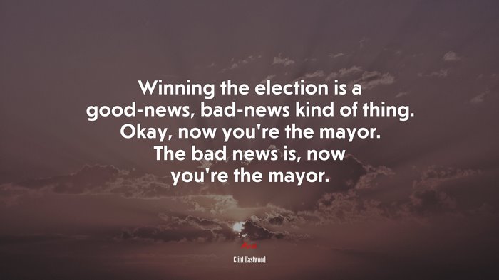 Winning the election is a good-news, bad-news kind of thing. Okay, now you’re the mayor. The bad news is, now you’re the mayor. | Clint Eastwood quote