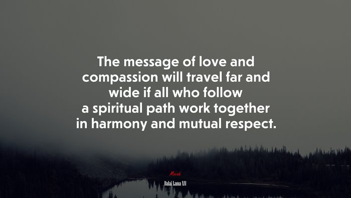 The message of love and compassion will travel far and wide if all who follow a spiritual path work together in harmony and mutual respect. | Dalai Lama XIV quote