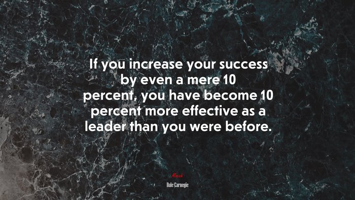 If you increase your success by even a mere 10 percent, you have become 10 percent more effective as a leader than you were before. | Dale Carnegie quote
