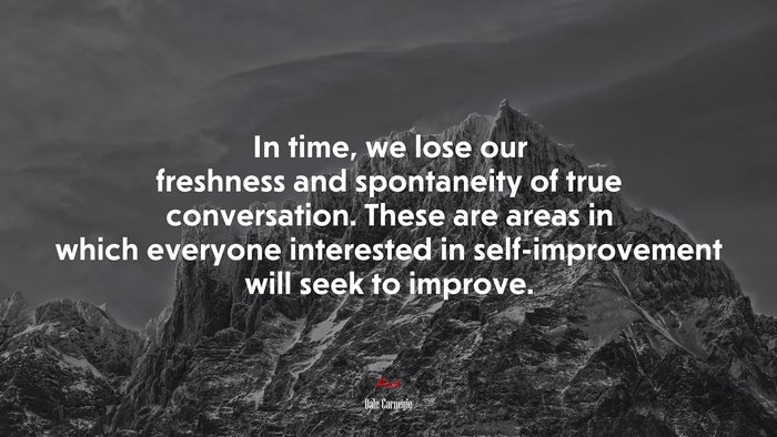In time, we lose our freshness and spontaneity of true conversation. These are areas in which everyone interested in self-improvement will seek to improve. | Dale Carnegie quote