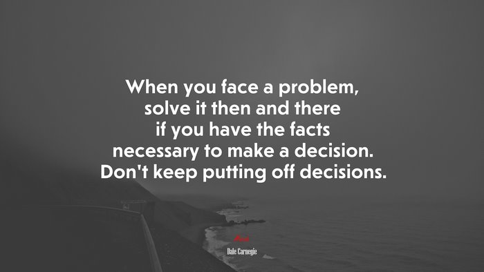 When you face a problem, solve it then and there if you have the facts necessary to make a decision. Don’t keep putting off decisions. | Dale Carnegie quote
