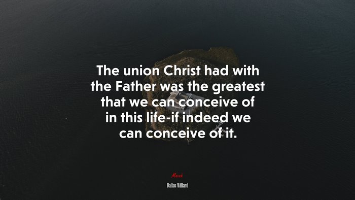 The union Christ had with the Father was the greatest that we can conceive of in this life-if indeed we can conceive of it. | Dallas Willard quote