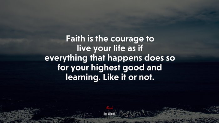 Faith is the courage to live your life as if everything that happens does so for your highest good and learning. Like it or not. | Dan Millman quote