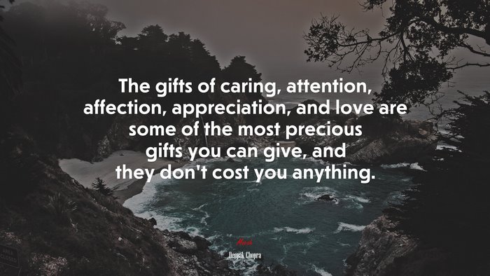 The gifts of caring, attention, affection, appreciation, and love are some of the most precious gifts you can give, and they don’t cost you anything. | Deepak Chopra quote