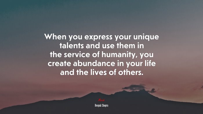 When you express your unique talents and use them in the service of humanity, you create abundance in your life and the lives of others. | Deepak Chopra quote