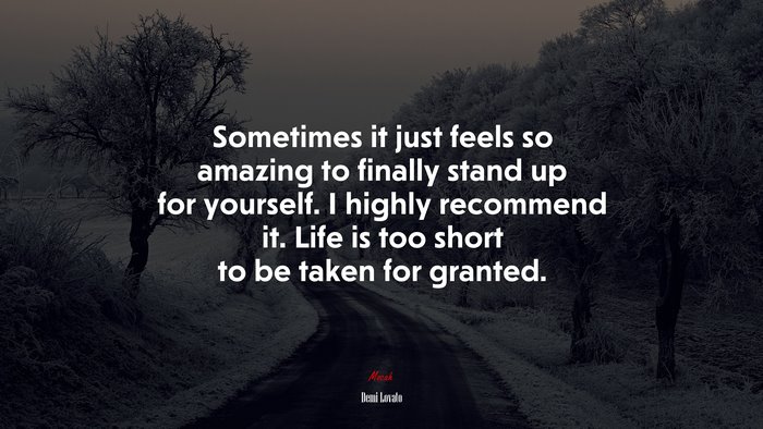 Sometimes it just feels so amazing to finally stand up for yourself. I highly recommend it. Life is too short to be taken for granted. | Demi Lovato quote