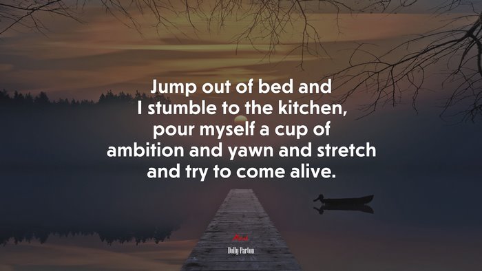 Jump out of bed and I stumble to the kitchen, pour myself a cup of ambition and yawn and stretch and try to come alive. | Dolly Parton quote
