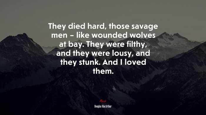 They died hard, those savage men – like wounded wolves at bay. They were filthy, and they were lousy, and they stunk. And I loved them. | Douglas MacArthur quote