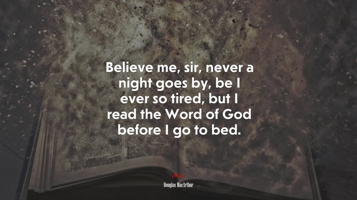 Believe me, sir, never a night goes by, be I ever so tired, but I read the Word of God before I go to bed. | Douglas MacArthur quote