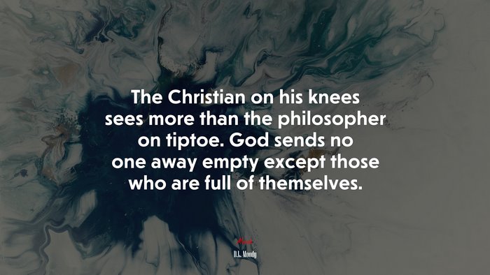 The Christian on his knees sees more than the philosopher on tiptoe. God sends no one away empty except those who are full of themselves. | D.L. Moody quote