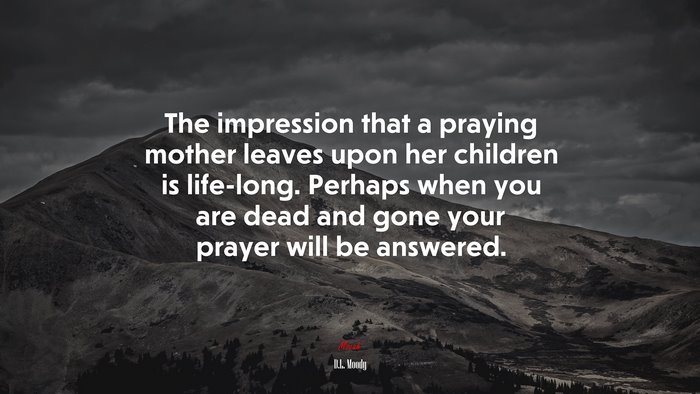 The impression that a praying mother leaves upon her children is life-long. Perhaps when you are dead and gone your prayer will be answered. | D.L. Moody quote