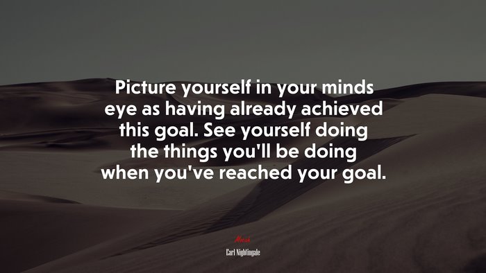 Picture yourself in your minds eye as having already achieved this goal. See yourself doing the things you’ll be doing when you’ve reached your goal. | Earl Nightingale quote