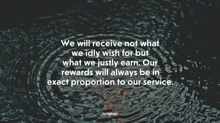 We will receive not what we idly wish for but what we justly earn. Our rewards will always be in exact proportion to our service. | Earl Nightingale quote