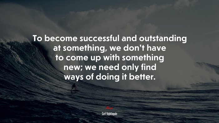 To become successful and outstanding at something, we don’t have to come up with something new; we need only find ways of doing it better. | Earl Nightingale quote
