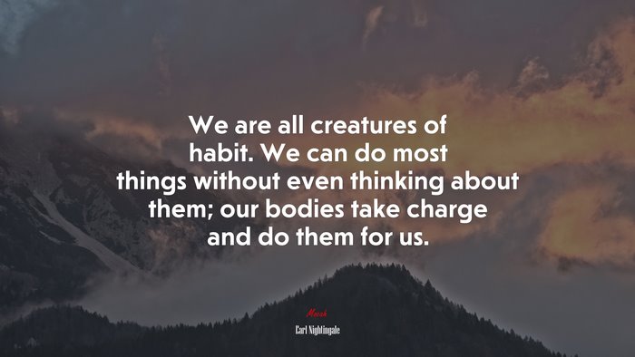 We are all creatures of habit. We can do most things without even thinking about them; our bodies take charge and do them for us. | Earl Nightingale quote